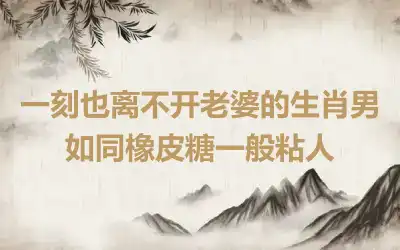一刻也离不开老婆的生肖男 如同橡皮糖一般粘人