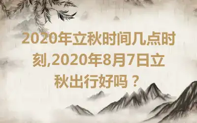 2020年立秋时间几点时刻,2020年8月7日立秋出行好吗？