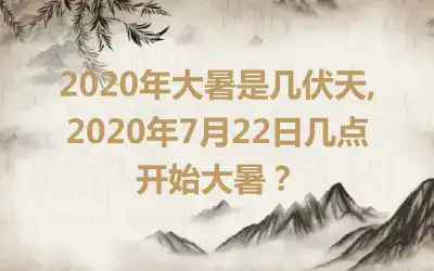 2020年大暑是几伏天,2020年7月22日几点开始大暑？