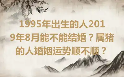 1995年出生的人2019年8月能不能结婚？属猪的人婚姻运势顺不顺？