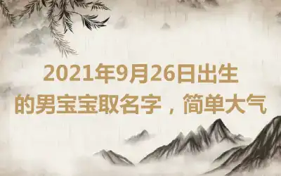 2021年9月26日出生的男宝宝取名字，简单大气