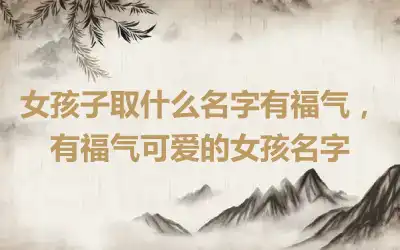 女孩子取什么名字有福气，有福气可爱的女孩名字