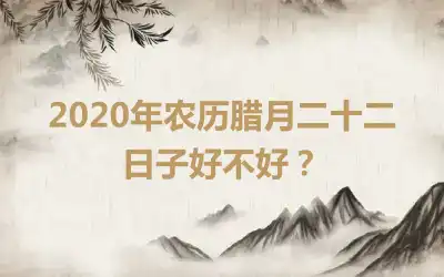 2020年农历腊月二十二日子好不好？