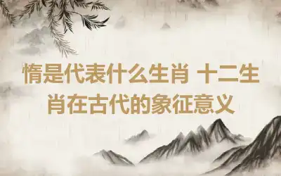 惰是代表什么生肖 十二生肖在古代的象征意义