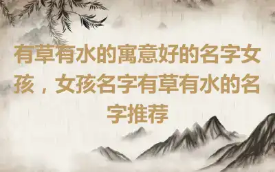 有草有水的寓意好的名字女孩，女孩名字有草有水的名字推荐