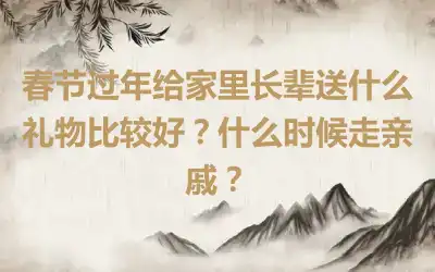 春节过年给家里长辈送什么礼物比较好？什么时候走亲戚？