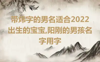 带炜字的男名适合2022出生的宝宝,阳刚的男孩名字用字