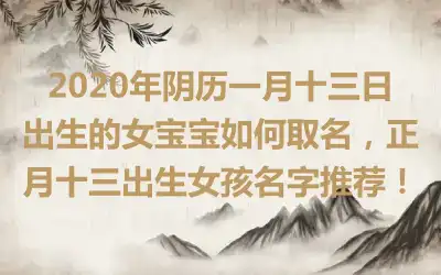 2020年阴历一月十三日出生的女宝宝如何取名,正月十三出生女孩名字推荐!