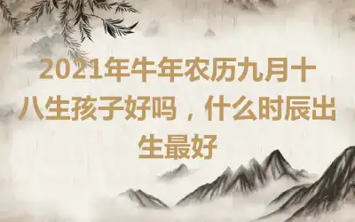 2021年牛年农历九月十八生孩子好吗，什么时辰出生最好