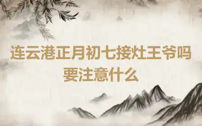 连云港正月初七接灶王爷吗 要注意什么