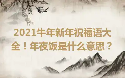 2021牛年新年祝福语大全！年夜饭是什么意思？