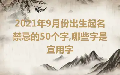 2021年9月份出生起名禁忌的50个字,哪些字是宜用字