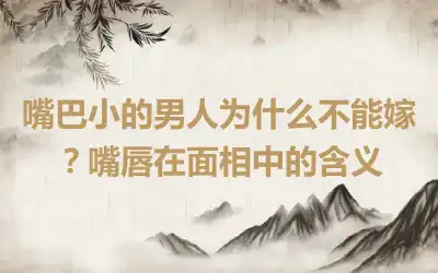 嘴巴小的男人为什么不能嫁？嘴唇在面相中的含义