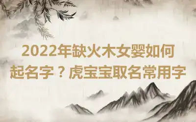 2022年缺火木女婴如何起名字？虎宝宝取名常用字