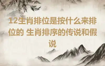 12生肖排位是按什么来排位的 生肖排序的传说和假说