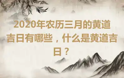2020年农历三月的黄道吉日有哪些，什么是黄道吉日？