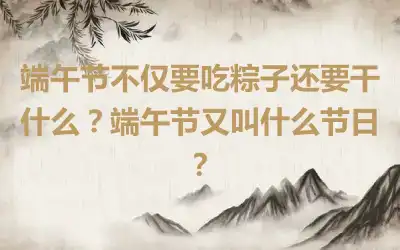 端午节不仅要吃粽子还要干什么？端午节又叫什么节日？