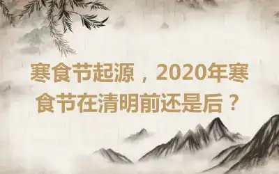 寒食节起源，2020年寒食节在清明前还是后？