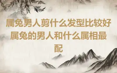 属兔男人剪什么发型比较好 属兔的男人和什么属相最配