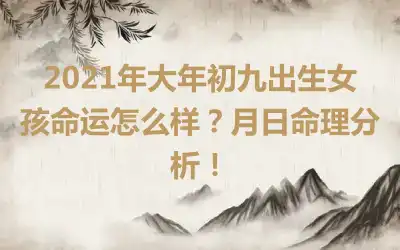 2021年大年初九出生女孩命运怎么样？月日命理分析！