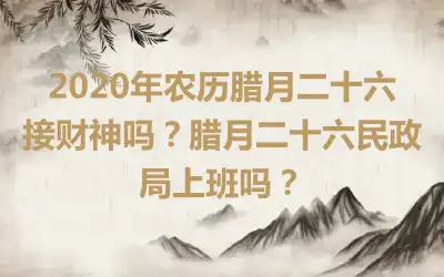 2020年农历腊月二十六接财神吗？腊月二十六民政局上班吗？
