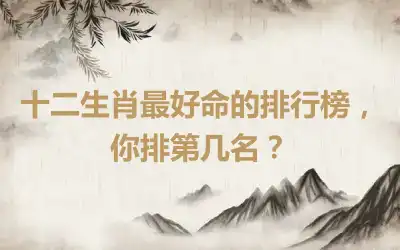 十二生肖最好命的排行榜，你排第几名？