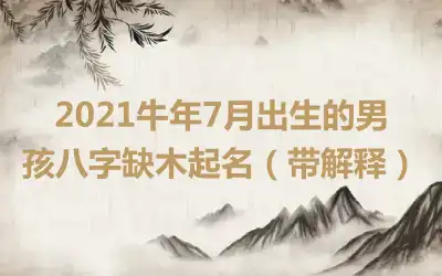 2021牛年7月出生的男孩八字缺木起名(带解释)