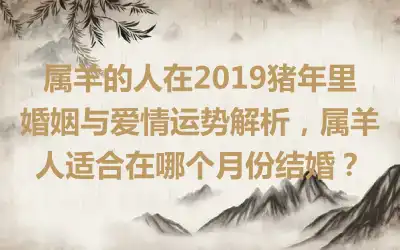 属羊的人在2019猪年里婚姻与爱情运势解析，属羊人适合在哪个月份结婚？