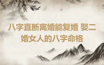 八字直断离婚能复婚 娶二婚女人的八字命格