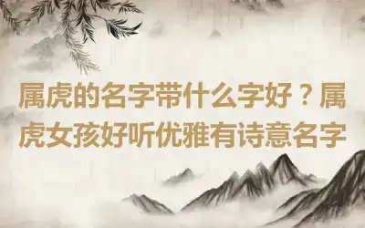 属虎的名字带什么字好？属虎女孩好听优雅有诗意名字