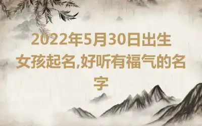 2022年5月30日出生女孩起名,好听有福气的名字