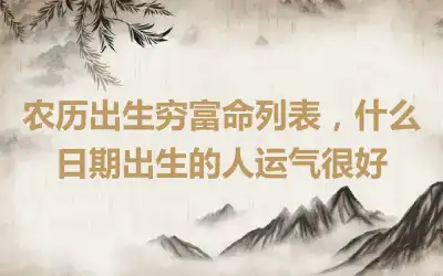 农历出生穷富命列表，什么日期出生的人运气很好