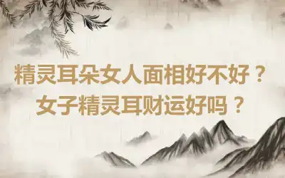 精灵耳朵女人面相好不好？女子精灵耳财运好吗？