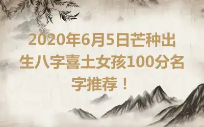 2020年6月5日芒种出生八字喜土女孩100分名字推荐！