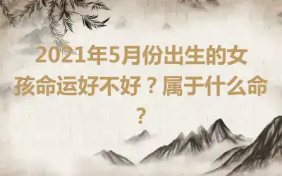 2021年5月份出生的女孩命运好不好？属于什么命？
