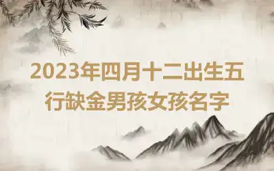 2023年四月十二出生五行缺金男孩女孩名字