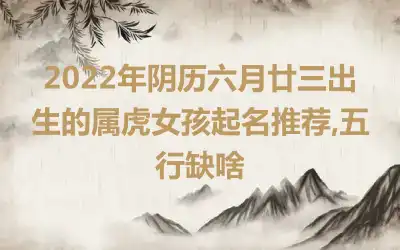 2022年阴历六月廿三出生的属虎女孩起名推荐,五行缺啥