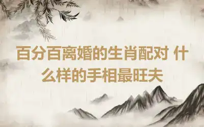 百分百离婚的生肖配对 什么样的手相最旺夫