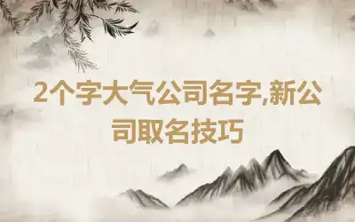 2个字大气公司名字,新公司取名技巧