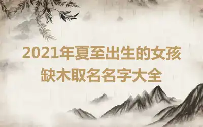 2021年夏至出生的女孩缺木取名名字大全