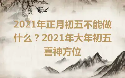 2021年正月初五不能做什么？2021年大年初五喜神方位