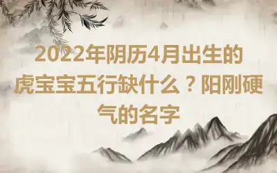 2022年阴历4月出生的虎宝宝五行缺什么？阳刚硬气的名字