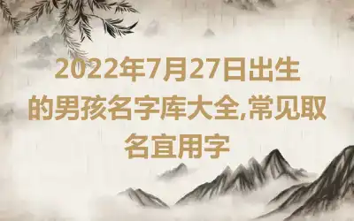 2022年7月27日出生的男孩名字库大全,常见取名宜用字