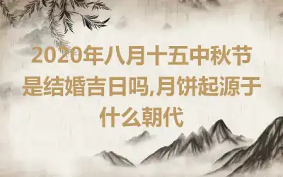 2020年八月十五中秋节是结婚吉日吗,月饼起源于什么朝代