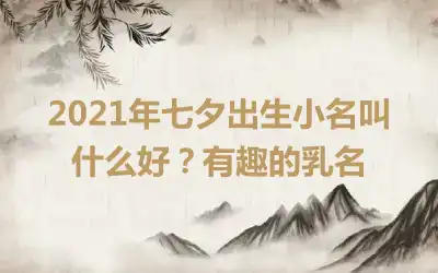2021年七夕出生小名叫什么好？有趣的乳名