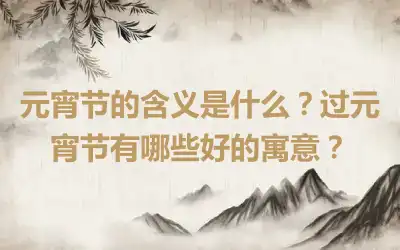 元宵节的含义是什么？过元宵节有哪些好的寓意？