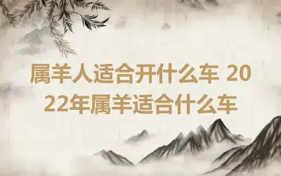 属羊人适合开什么车 2022年属羊适合什么车