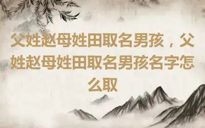 父姓赵母姓田取名男孩，父姓赵母姓田取名男孩名字怎么取