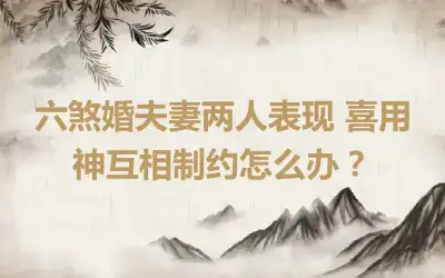 六煞婚夫妻两人表现 喜用神互相制约怎么办？