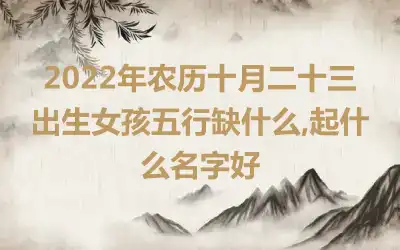 2022年农历十月二十三出生女孩五行缺什么,起什么名字好